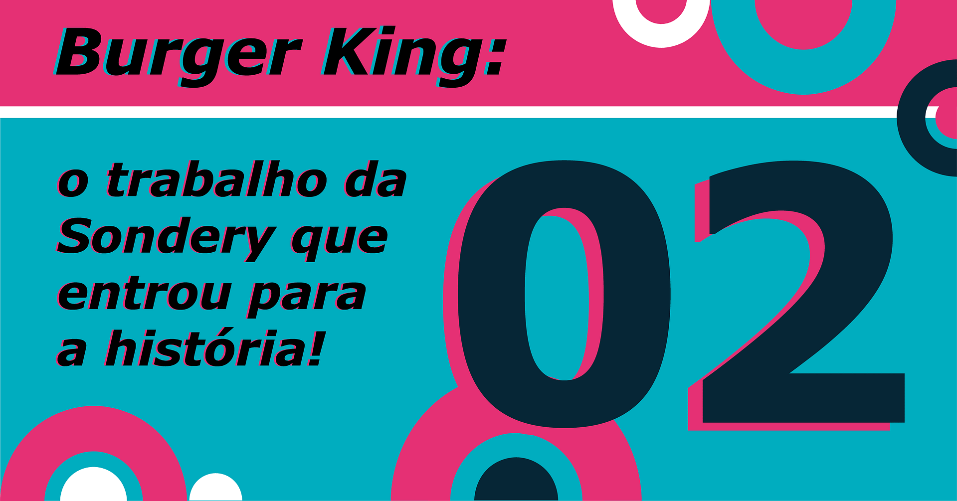 Sobre um fundo rosa e azul claro com semi-círculos brancos, azuis e rosas, há o texto "Burger King: o trabalho da Sondery que entrou para a história!" com um número "02" grande ao lado.